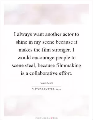 I always want another actor to shine in my scene because it makes the film stronger. I would encourage people to scene steal, because filmmaking is a collaborative effort Picture Quote #1