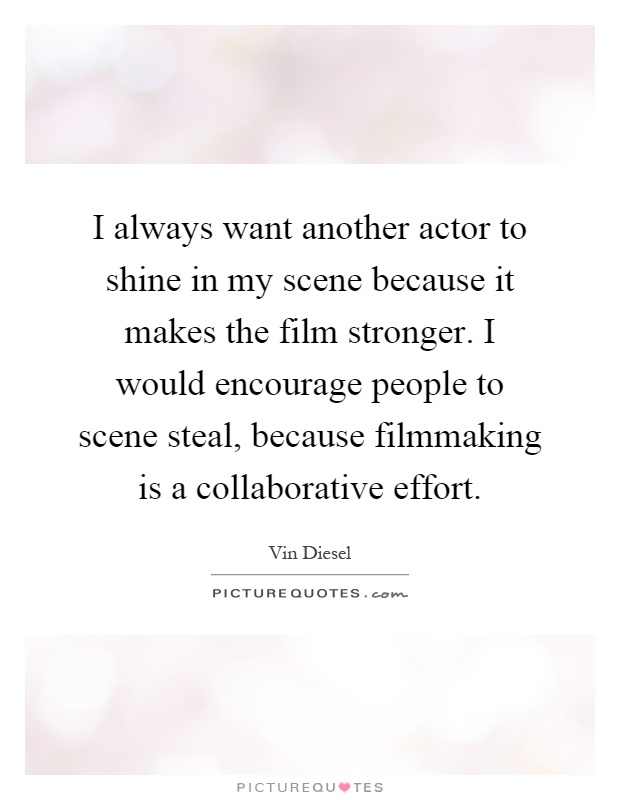 I always want another actor to shine in my scene because it makes the film stronger. I would encourage people to scene steal, because filmmaking is a collaborative effort Picture Quote #1