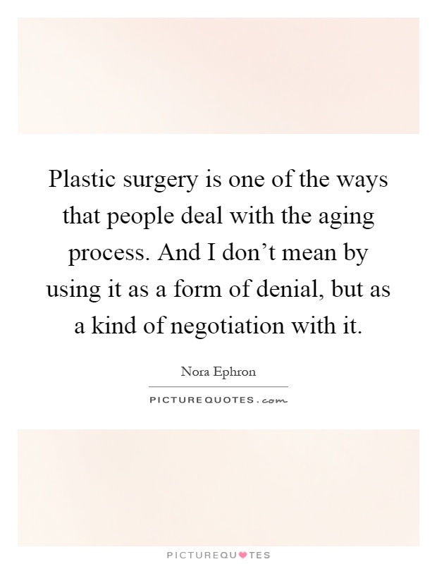 Plastic surgery is one of the ways that people deal with the aging process. And I don't mean by using it as a form of denial, but as a kind of negotiation with it Picture Quote #1
