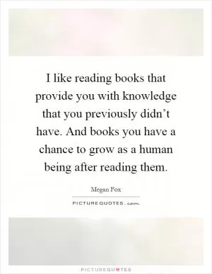 I like reading books that provide you with knowledge that you previously didn’t have. And books you have a chance to grow as a human being after reading them Picture Quote #1