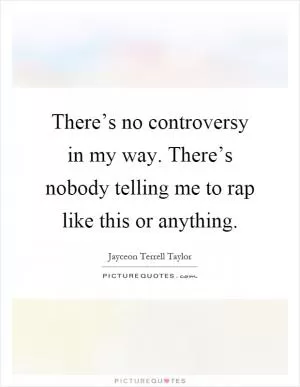 There’s no controversy in my way. There’s nobody telling me to rap like this or anything Picture Quote #1