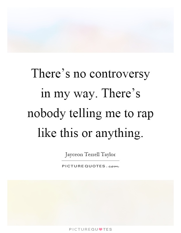 There's no controversy in my way. There's nobody telling me to rap like this or anything Picture Quote #1