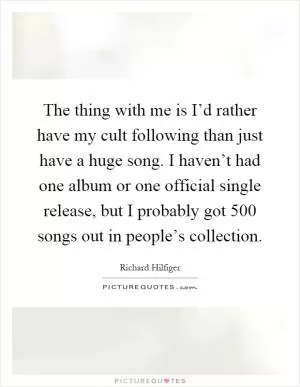 The thing with me is I’d rather have my cult following than just have a huge song. I haven’t had one album or one official single release, but I probably got 500 songs out in people’s collection Picture Quote #1