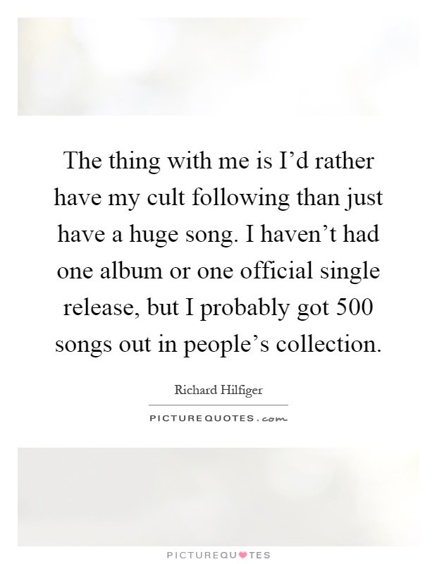 The thing with me is I'd rather have my cult following than just have a huge song. I haven't had one album or one official single release, but I probably got 500 songs out in people's collection Picture Quote #1