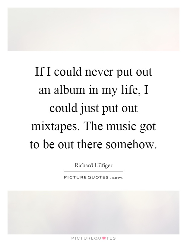 If I could never put out an album in my life, I could just put out mixtapes. The music got to be out there somehow Picture Quote #1