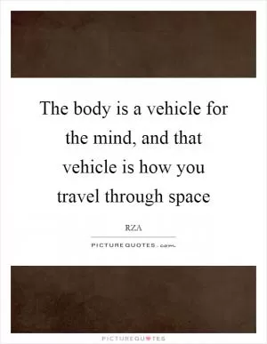 The body is a vehicle for the mind, and that vehicle is how you travel through space Picture Quote #1