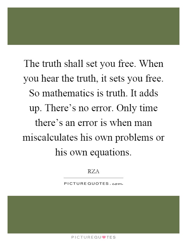 The truth shall set you free. When you hear the truth, it sets you free. So mathematics is truth. It adds up. There's no error. Only time there's an error is when man miscalculates his own problems or his own equations Picture Quote #1