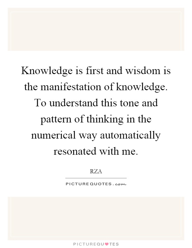 Knowledge is first and wisdom is the manifestation of knowledge. To understand this tone and pattern of thinking in the numerical way automatically resonated with me Picture Quote #1