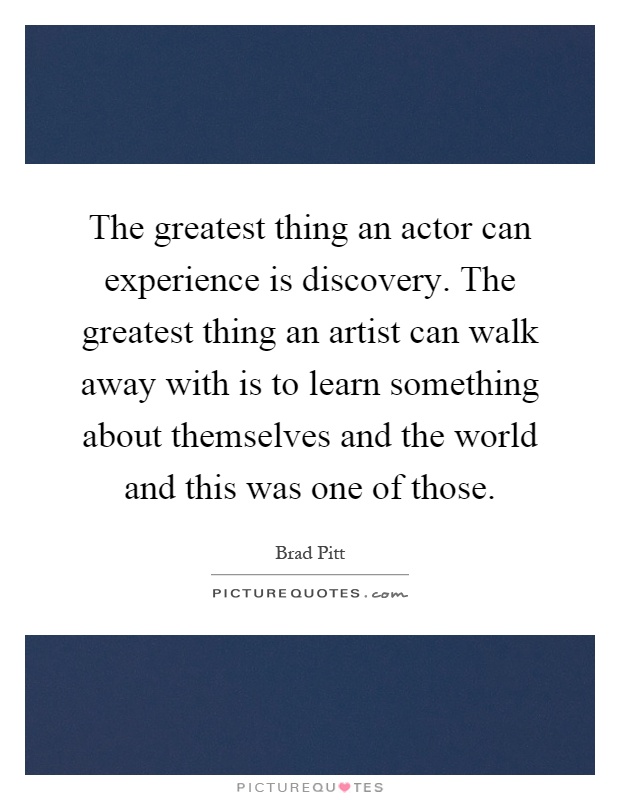 The greatest thing an actor can experience is discovery. The greatest thing an artist can walk away with is to learn something about themselves and the world and this was one of those Picture Quote #1