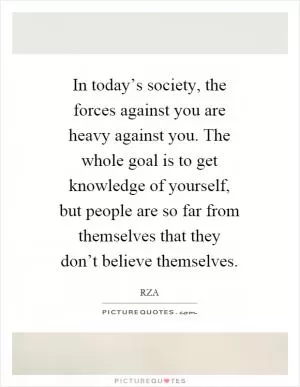 In today’s society, the forces against you are heavy against you. The whole goal is to get knowledge of yourself, but people are so far from themselves that they don’t believe themselves Picture Quote #1