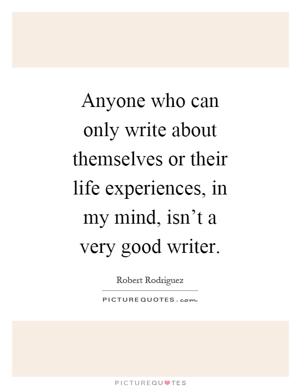 Anyone who can only write about themselves or their life experiences, in my mind, isn't a very good writer Picture Quote #1