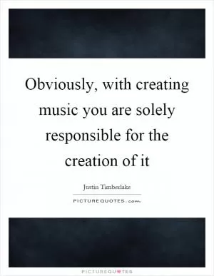 Obviously, with creating music you are solely responsible for the creation of it Picture Quote #1