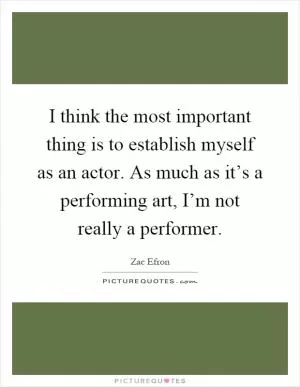 I think the most important thing is to establish myself as an actor. As much as it’s a performing art, I’m not really a performer Picture Quote #1