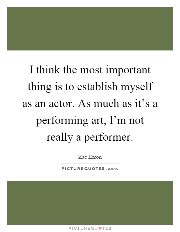I think the most important thing is to establish myself as an actor. As much as it's a performing art, I'm not really a performer Picture Quote #1