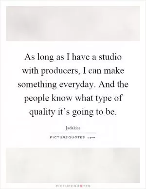 As long as I have a studio with producers, I can make something everyday. And the people know what type of quality it’s going to be Picture Quote #1