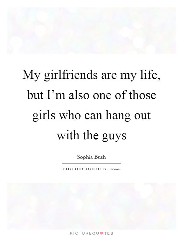 My girlfriends are my life, but I'm also one of those girls who can hang out with the guys Picture Quote #1