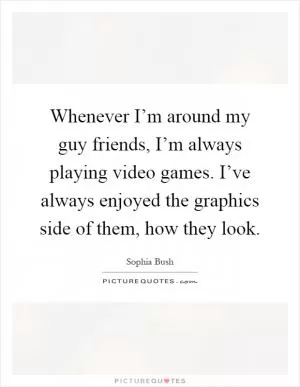 Whenever I’m around my guy friends, I’m always playing video games. I’ve always enjoyed the graphics side of them, how they look Picture Quote #1