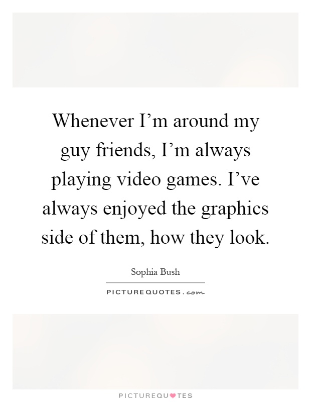 Whenever I'm around my guy friends, I'm always playing video games. I've always enjoyed the graphics side of them, how they look Picture Quote #1