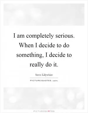 I am completely serious. When I decide to do something, I decide to really do it Picture Quote #1