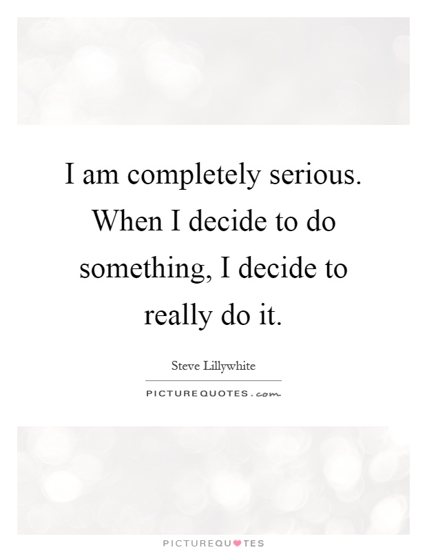 I am completely serious. When I decide to do something, I decide to really do it Picture Quote #1
