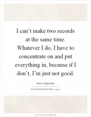 I can’t make two records at the same time. Whatever I do, I have to concentrate on and put everything in, because if I don’t, I’m just not good Picture Quote #1