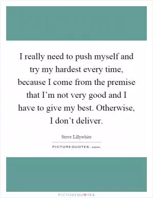 I really need to push myself and try my hardest every time, because I come from the premise that I’m not very good and I have to give my best. Otherwise, I don’t deliver Picture Quote #1