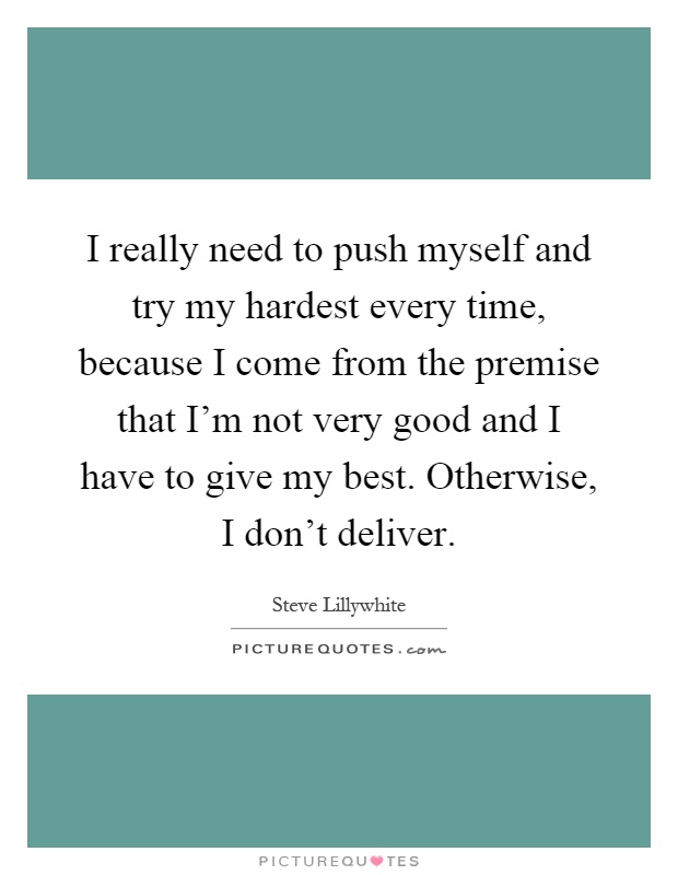 I really need to push myself and try my hardest every time, because I come from the premise that I'm not very good and I have to give my best. Otherwise, I don't deliver Picture Quote #1