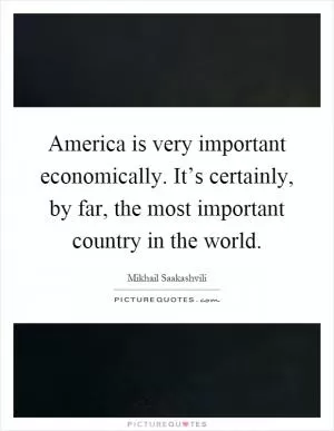 America is very important economically. It’s certainly, by far, the most important country in the world Picture Quote #1