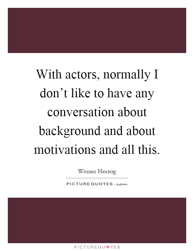 With actors, normally I don't like to have any conversation about background and about motivations and all this Picture Quote #1