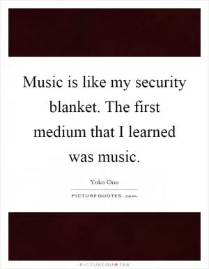 Music is like my security blanket. The first medium that I learned was music Picture Quote #1