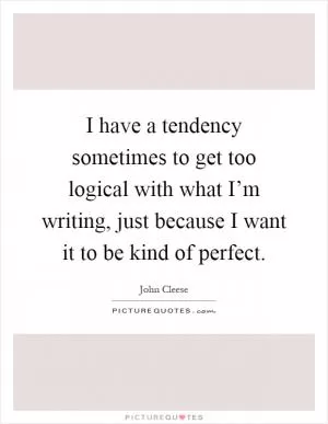 I have a tendency sometimes to get too logical with what I’m writing, just because I want it to be kind of perfect Picture Quote #1