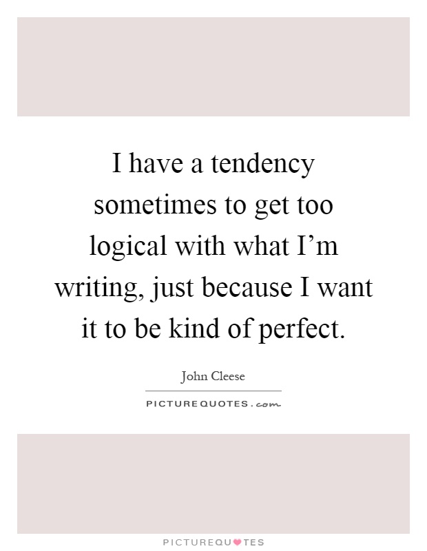 I have a tendency sometimes to get too logical with what I'm writing, just because I want it to be kind of perfect Picture Quote #1