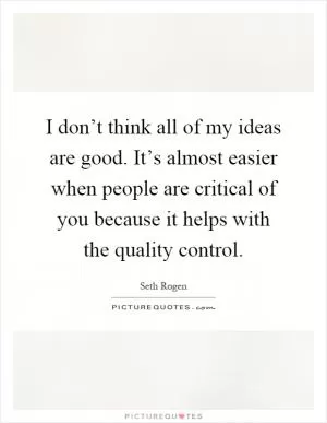 I don’t think all of my ideas are good. It’s almost easier when people are critical of you because it helps with the quality control Picture Quote #1
