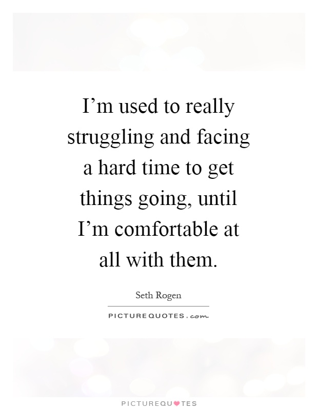 I'm used to really struggling and facing a hard time to get things going, until I'm comfortable at all with them Picture Quote #1