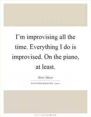 I’m improvising all the time. Everything I do is improvised. On the piano, at least Picture Quote #1