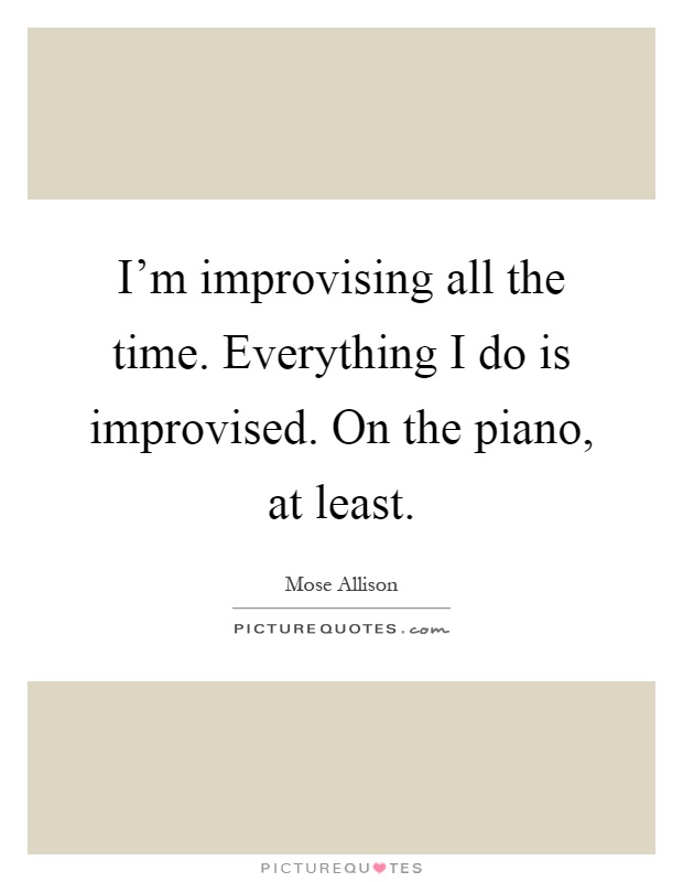 I'm improvising all the time. Everything I do is improvised. On the piano, at least Picture Quote #1