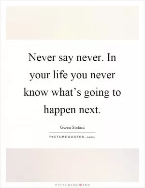 Never say never. In your life you never know what’s going to happen next Picture Quote #1