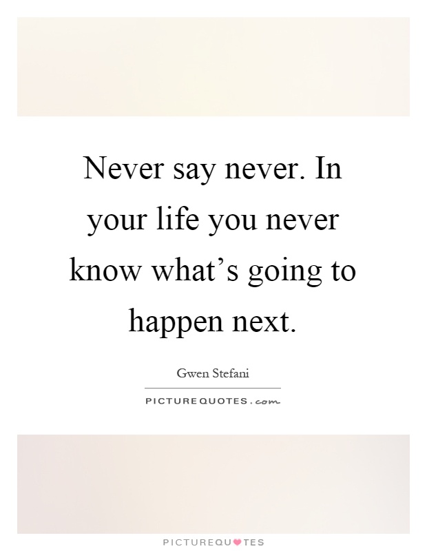 Never say never. In your life you never know what's going to happen next Picture Quote #1