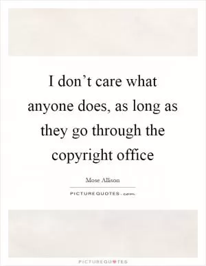 I don’t care what anyone does, as long as they go through the copyright office Picture Quote #1