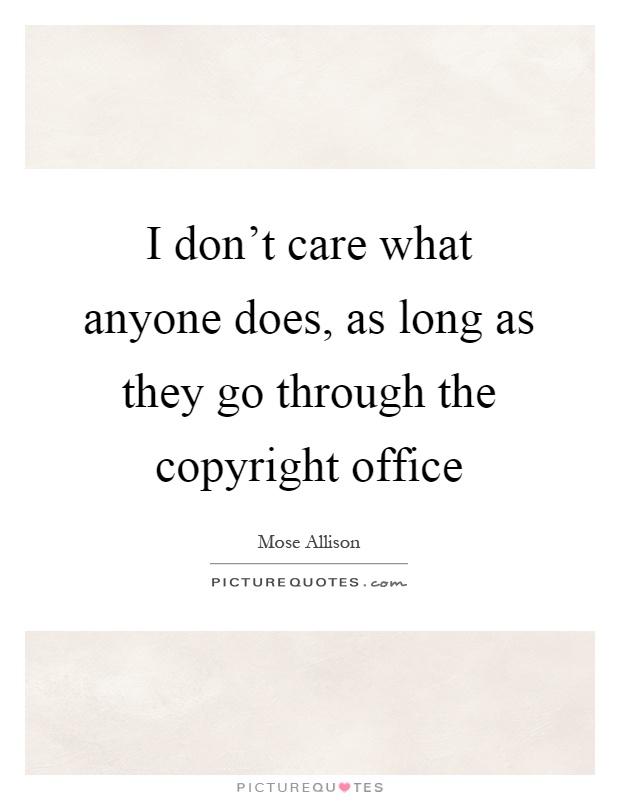 I don't care what anyone does, as long as they go through the copyright office Picture Quote #1