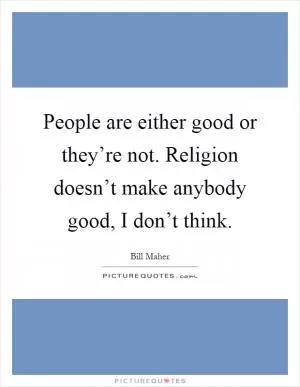 People are either good or they’re not. Religion doesn’t make anybody good, I don’t think Picture Quote #1