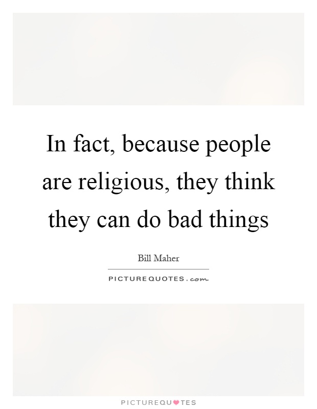In fact, because people are religious, they think they can do bad things Picture Quote #1
