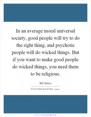 In an average moral universal society, good people will try to do the right thing, and psychotic people will do wicked things. But if you want to make good people do wicked things, you need them to be religious Picture Quote #1