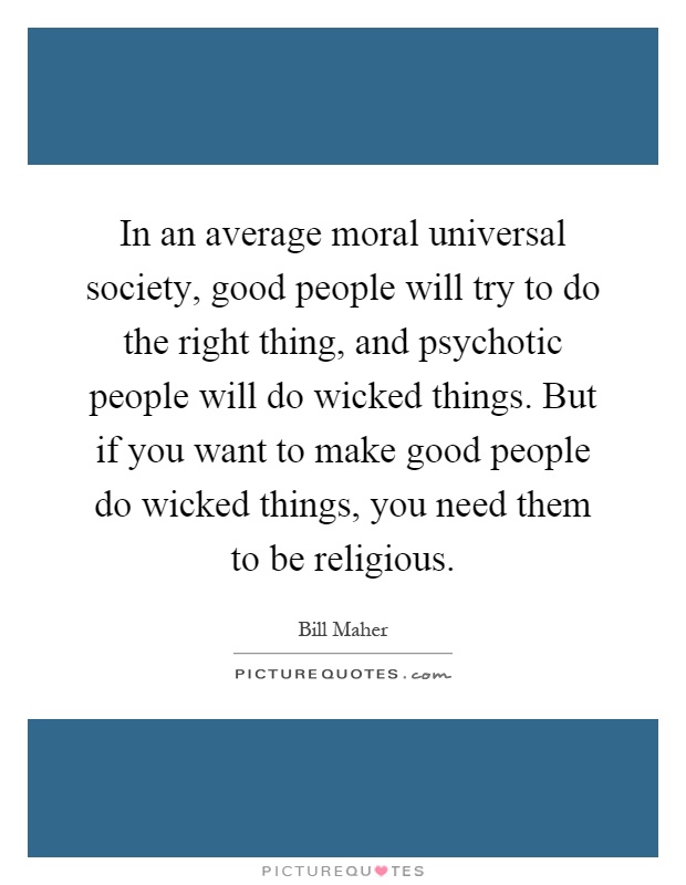In an average moral universal society, good people will try to do the right thing, and psychotic people will do wicked things. But if you want to make good people do wicked things, you need them to be religious Picture Quote #1