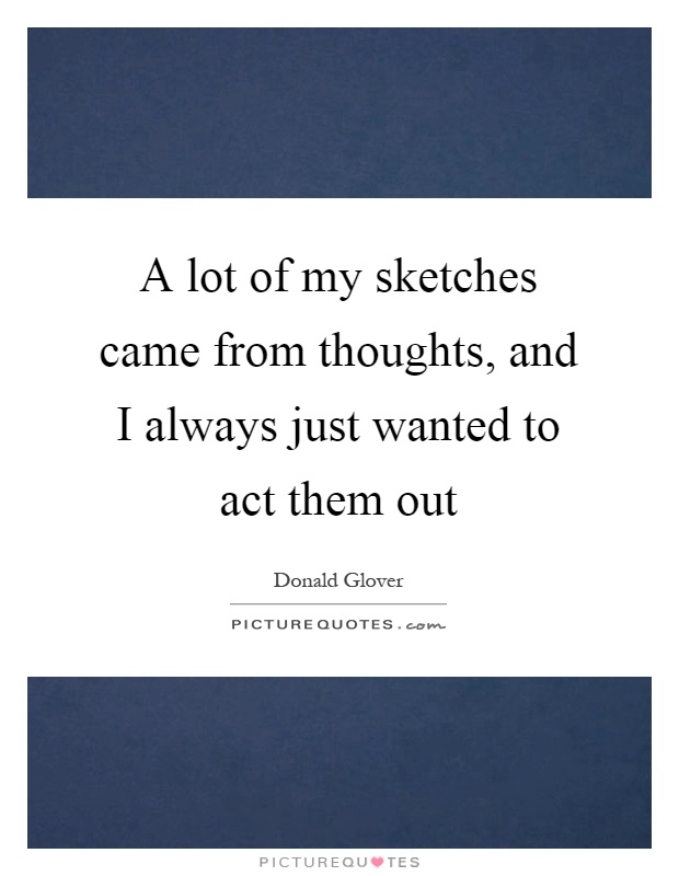 A lot of my sketches came from thoughts, and I always just wanted to act them out Picture Quote #1