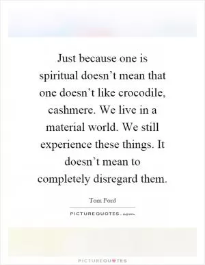 Just because one is spiritual doesn’t mean that one doesn’t like crocodile, cashmere. We live in a material world. We still experience these things. It doesn’t mean to completely disregard them Picture Quote #1