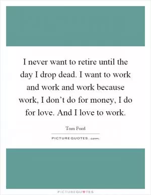 I never want to retire until the day I drop dead. I want to work and work and work because work, I don’t do for money, I do for love. And I love to work Picture Quote #1