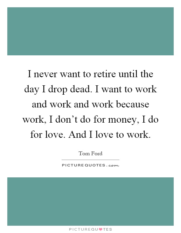 I never want to retire until the day I drop dead. I want to work and work and work because work, I don't do for money, I do for love. And I love to work Picture Quote #1