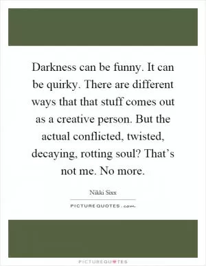 Darkness can be funny. It can be quirky. There are different ways that that stuff comes out as a creative person. But the actual conflicted, twisted, decaying, rotting soul? That’s not me. No more Picture Quote #1