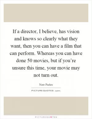 If a director, I believe, has vision and knows so clearly what they want, then you can have a film that can perform. Whereas you can have done 50 movies, but if you’re unsure this time, your movie may not turn out Picture Quote #1